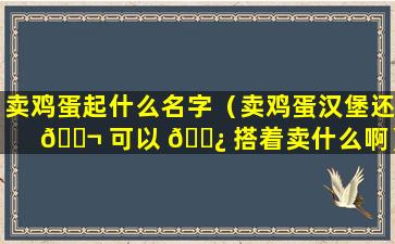 卖鸡蛋起什么名字（卖鸡蛋汉堡还 🐬 可以 🌿 搭着卖什么啊）